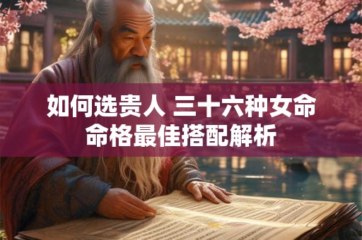 如何选贵人 三十六种女命命格最佳搭配解析