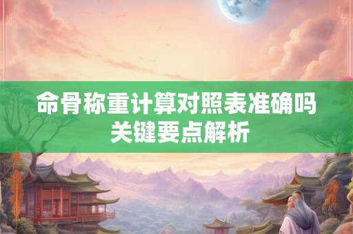 命骨称重计算对照表准确吗 关键要点解析