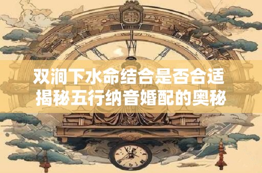 双涧下水命结合是否合适 揭秘五行纳音婚配的奥秘