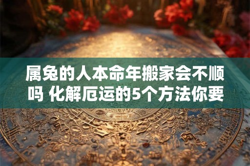 属兔的人本命年搬家会不顺吗 化解厄运的5个方法你要懂