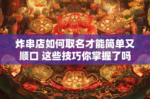 炸串店如何取名才能简单又顺口 这些技巧你掌握了吗