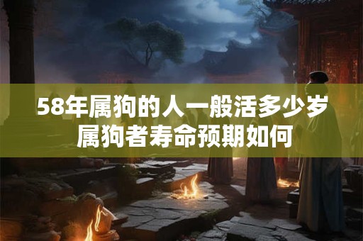 58年属狗的人一般活多少岁 属狗者寿命预期如何