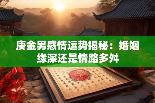 庚金男感情运势揭秘：婚姻缘深还是情路多舛