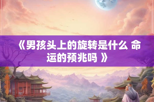 《男孩头上的旋转是什么 命运的预兆吗 》