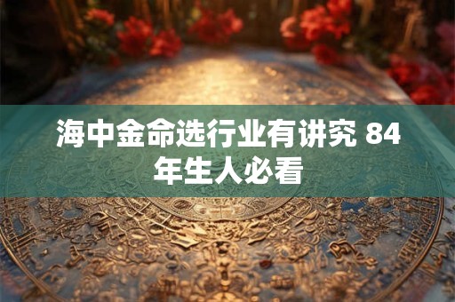 海中金命选行业有讲究 84年生人必看