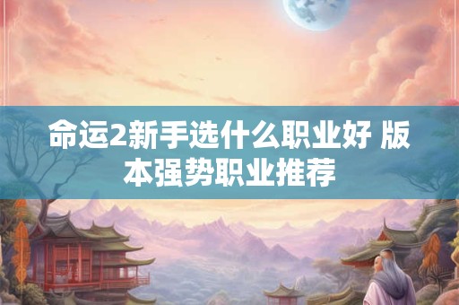命运2新手选什么职业好 版本强势职业推荐