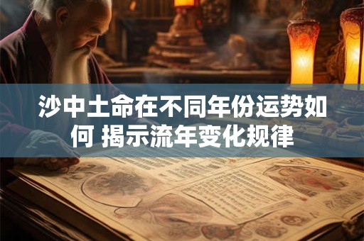 沙中土命在不同年份运势如何 揭示流年变化规律