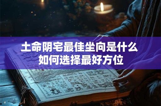 土命阴宅最佳坐向是什么 如何选择最好方位