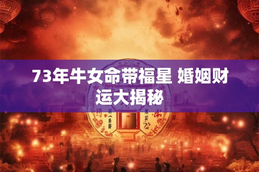 73年牛女命带福星 婚姻财运大揭秘