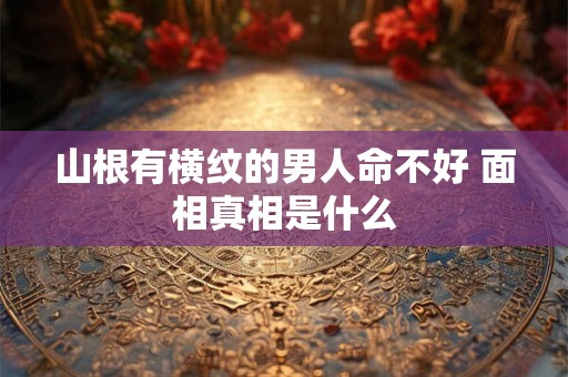 山根有横纹的男人命不好 面相真相是什么