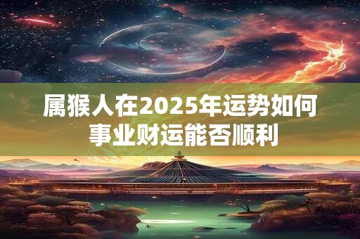 属猴人在2025年运势如何 事业财运能否顺利
