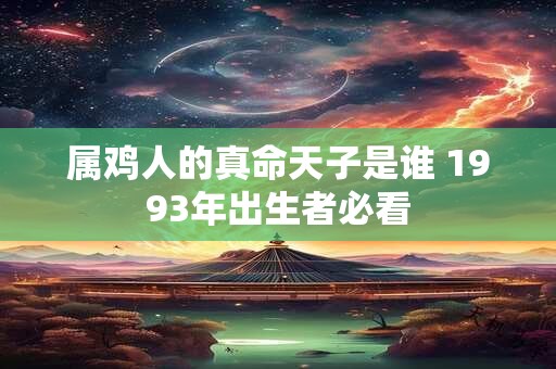 属鸡人的真命天子是谁 1993年出生者必看