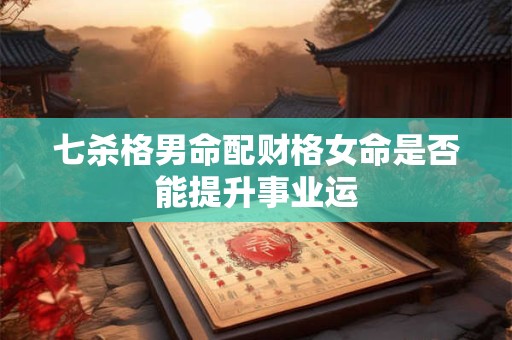 七杀格男命配财格女命是否能提升事业运