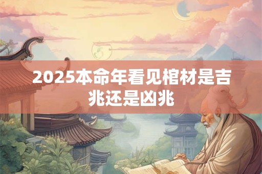 2025本命年看见棺材是吉兆还是凶兆
