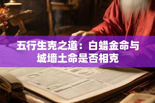 五行生克之道：白蜡金命与城墙土命是否相克