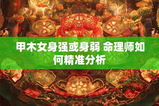 甲木女身强或身弱 命理师如何精准分析