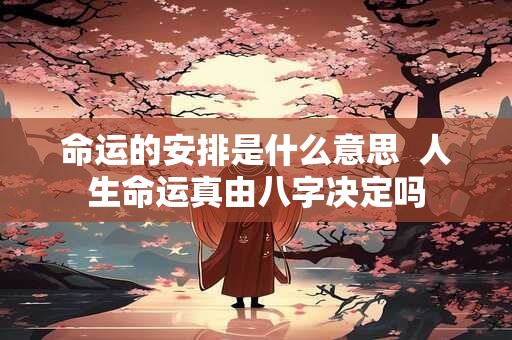 命运的安排是什么意思  人生命运真由八字决定吗