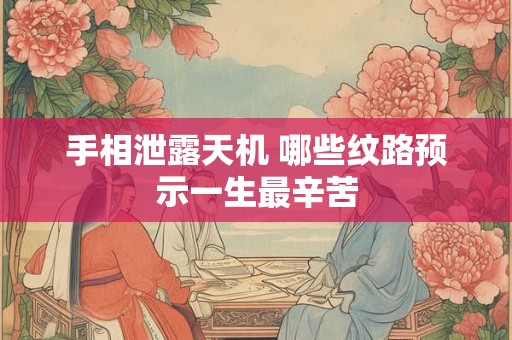 手相泄露天机 哪些纹路预示一生最辛苦