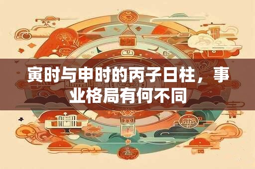 寅时与申时的丙子日柱，事业格局有何不同