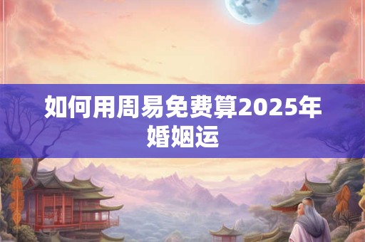 如何用周易免费算2025年婚姻运 如何用周易免费算2025年婚姻运