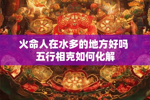 火命人在水多的地方好吗 五行相克如何化解
