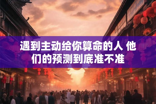 遇到主动给你算命的人 他们的预测到底准不准