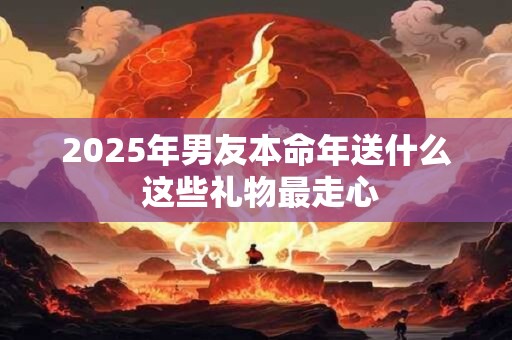 2025年男友本命年送什么 这些礼物最走心