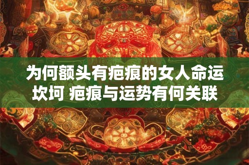 为何额头有疤痕的女人命运坎坷 疤痕与运势有何关联