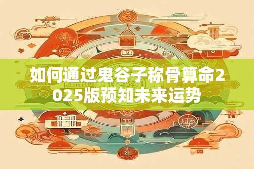 如何通过鬼谷子称骨算命2025版预知未来运势