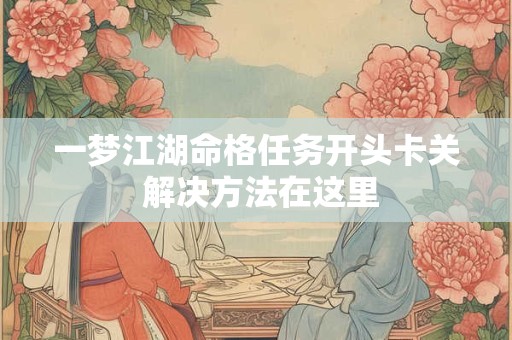 一梦江湖命格任务开头卡关 解决方法在这里