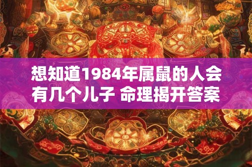 想知道1984年属鼠的人会有几个儿子 命理揭开答案