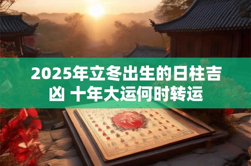 2025年立冬出生的日柱吉凶 十年大运何时转运