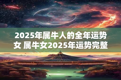 2025年属牛人的全年运势女 属牛女2025年运势完整版 2025年属牛人的全年运势女 属牛女2025年运势完整版