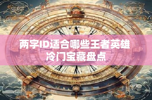 两字ID适合哪些王者英雄 冷门宝藏盘点