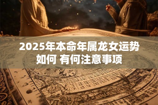 2025年本命年属龙女运势如何 有何注意事项