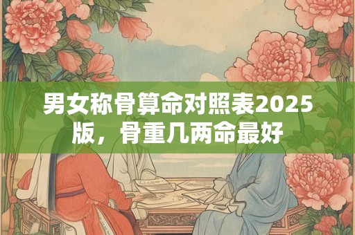 男女称骨算命对照表2025版,骨重几两命最好 男女称骨算命对照表2025版,骨重几两命最好