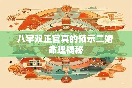 八字双正官真的预示二婚 命理揭秘 八字双正官真的预示二婚 命理揭秘