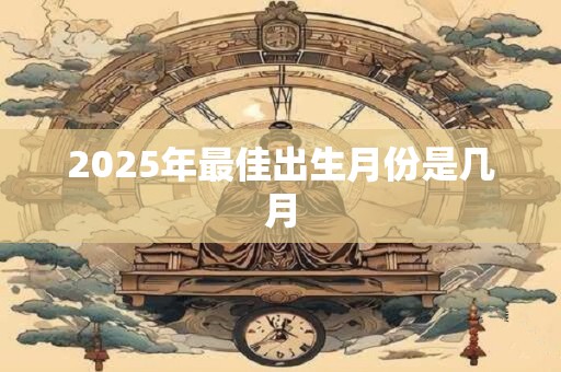 2025年最佳出生月份是几月 2025年最佳出生月份是几月