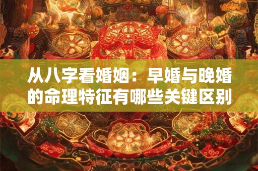 从八字看婚姻：早婚与晚婚的命理特征有哪些关键区别