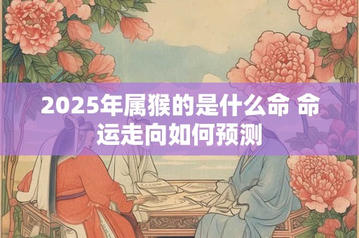 2025年属猴的是什么命 命运走向如何预测
