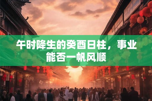 午时降生的癸酉日柱，事业能否一帆风顺
