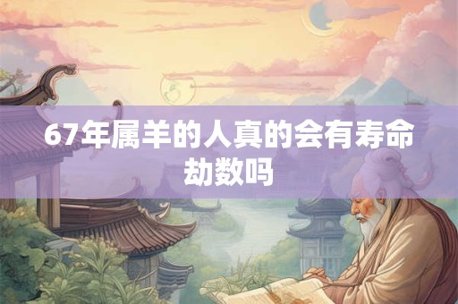 67年属羊的人真的会有寿命劫数吗