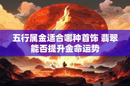 详细阅读:五行属金适合哪种首饰 翡翠能否提升金命运势 五行属金适合哪种首饰 翡翠能否提升金命运势