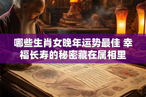 哪些生肖女晚年运势最佳 幸福长寿的秘密藏在属相里