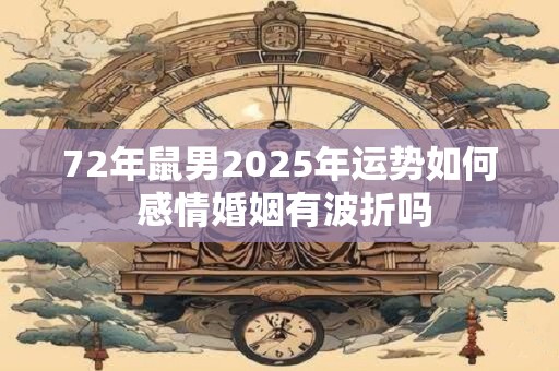 72年鼠男2025年运势如何 感情婚姻有波折吗