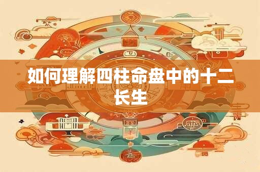 如何理解四柱命盘中的十二长生