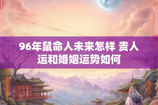 96年鼠命人未来怎样 贵人运和婚姻运势如何