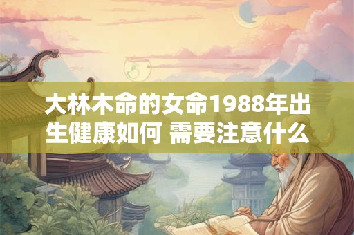 大林木命的女命1988年出生健康如何 需要注意什么