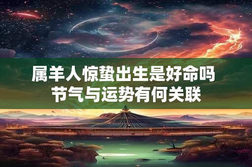 属羊人惊蛰出生是好命吗 节气与运势有何关联