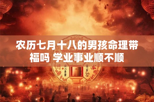 农历七月十八的男孩命理带福吗 学业事业顺不顺